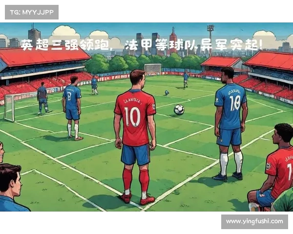 欧冠与法甲英超意甲多维度综合全面化实力及竞争格局深度对比解析 欧冠与法甲英超意甲多维度综合全面化实力及竞争格局深度对比解析